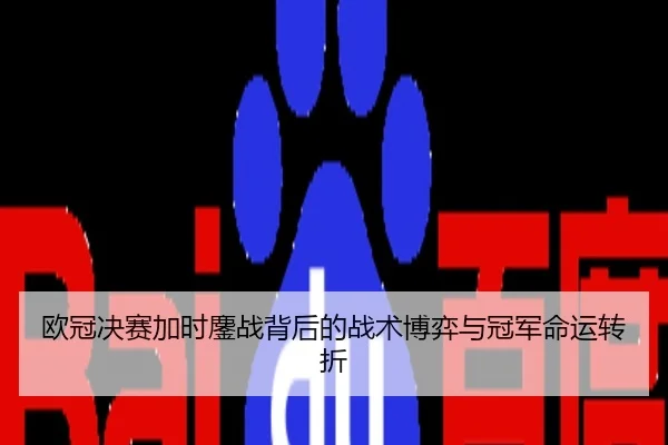 欧冠决赛加时鏖战背后的战术博弈与冠军命运转折