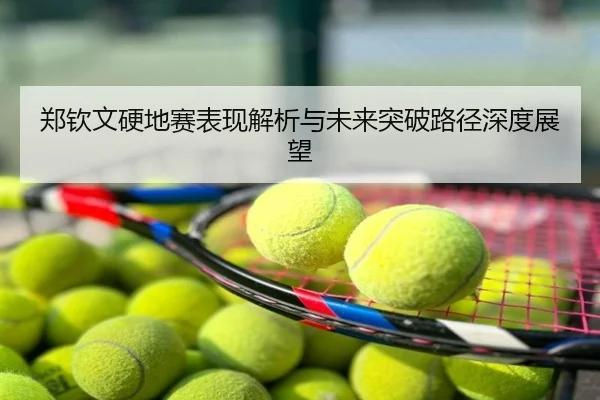 郑钦文硬地赛表现解析与未来突破路径深度展望