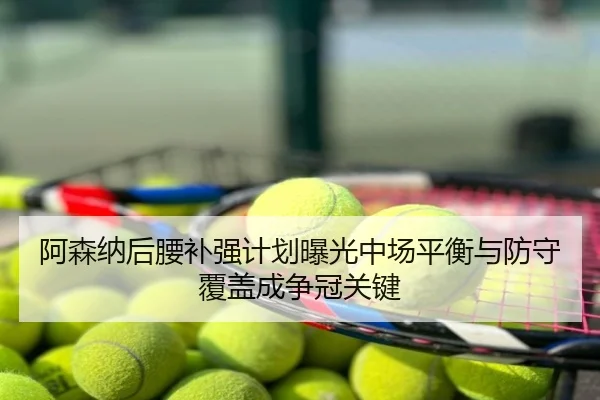 阿森纳后腰补强计划曝光中场平衡与防守覆盖成争冠关键