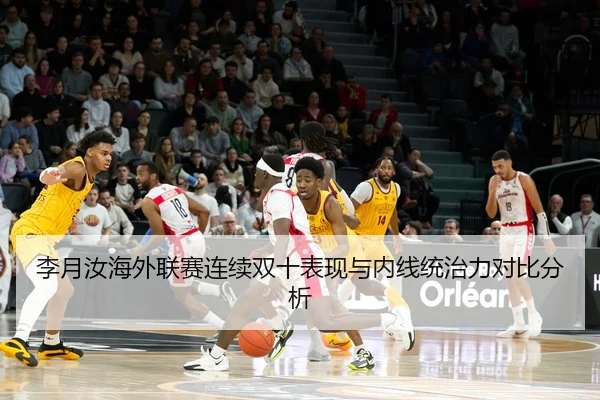 李月汝海外联赛连续双十表现与内线统治力对比分析
